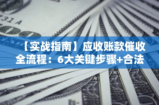 武汉【实战指南】应收账款催收全流程：6大关键步骤+合法回款技巧