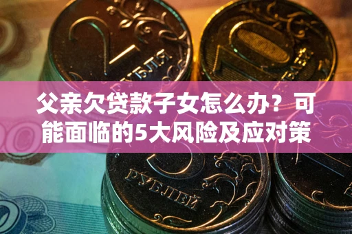 武汉父亲欠贷款子女怎么办?可能面临的5大风险及应对策略 武汉父亲欠贷款子女怎么办?可能面临的5大风险及应对策略