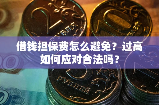 武汉借钱担保费怎么避免？过高如何应对合法吗？