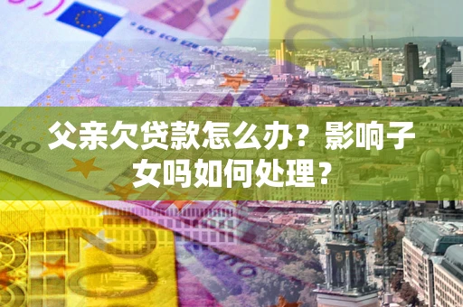 武汉父亲欠贷款怎么办？影响子女吗如何处理？