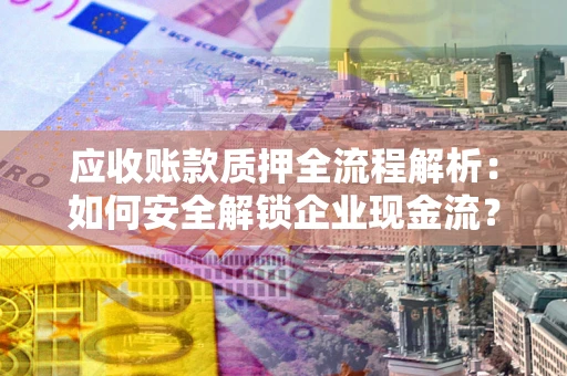 武汉应收账款质押全流程解析：如何安全解锁企业现金流？