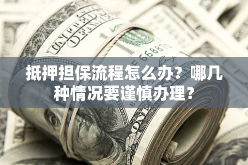 武汉抵押担保流程怎么办？哪几种情况要谨慎办理？