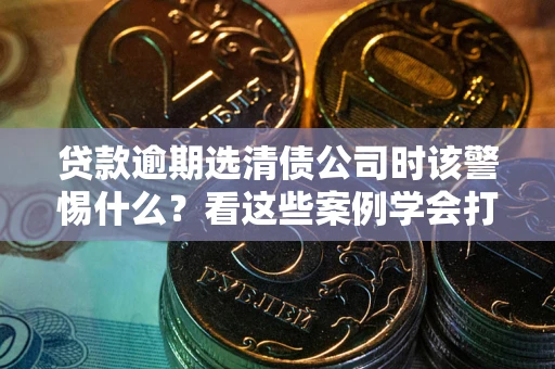 武汉贷款逾期选清债公司时该警惕什么？看这些案例学会打翻身仗