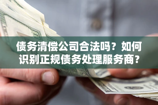 武汉债务清偿公司合法吗？如何识别正规债务处理服务商？