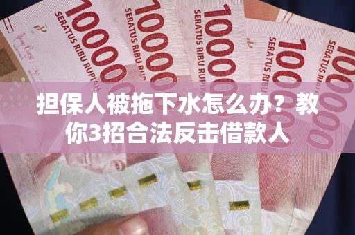 武汉担保人被拖下水怎么办？教你3招合法反击借款人