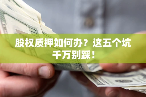 武汉股权质押如何办？这五个坑千万别踩！