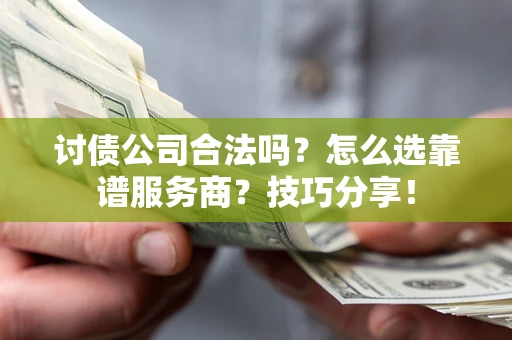 武汉讨债公司合法吗？怎么选靠谱服务商？技巧分享！