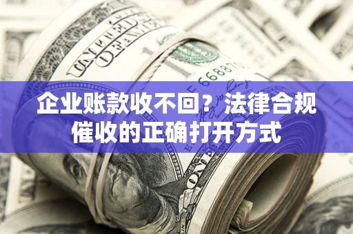 武汉企业账款收不回？法律合规催收的正确打开方式