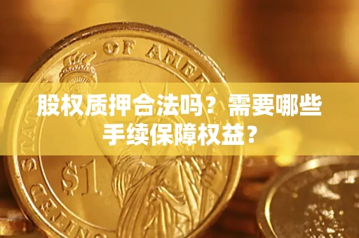 武汉股权质押合法吗？需要哪些手续保障权益？