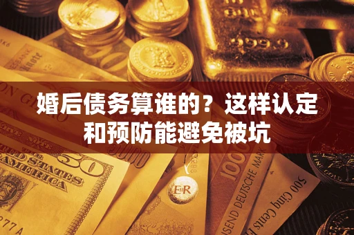 武汉婚后债务算谁的？这样认定和预防能避免被坑