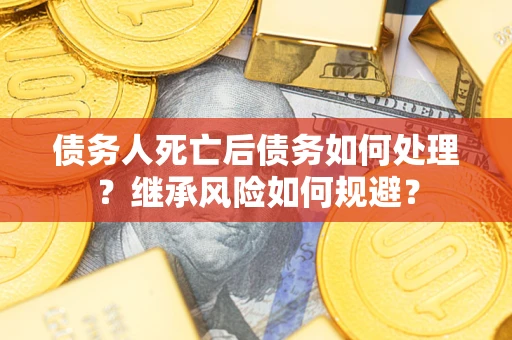 武汉债务人死亡后债务如何处理？继承风险如何规避？