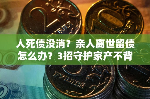 武汉人死债没消？亲人离世留债怎么办？3招守护家产不背锅