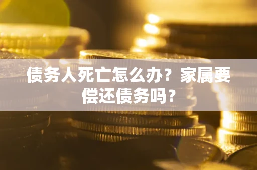 武汉债务人死亡怎么办？家属要偿还债务吗？