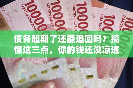 武汉债务超期了还能追回吗？搞懂这三点，你的钱还没凉透