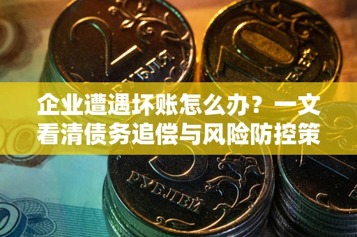 武汉企业遭遇坏账怎么办？一文看清债务追偿与风险防控策略
