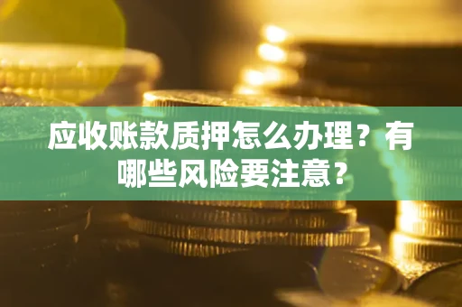武汉应收账款质押怎么办理？有哪些风险要注意？