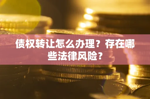 武汉债权转让怎么办理？存在哪些法律风险？