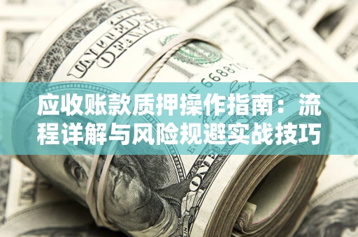 武汉应收账款质押操作指南:流程详解与风险规避实战技巧 武汉应收账款质押操作指南:流程详解与风险规避实战技巧