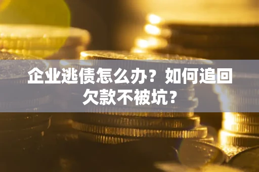 武汉企业逃债怎么办？如何追回欠款不被坑？