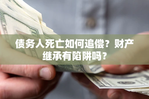 武汉债务人死亡如何追偿？财产继承有陷阱吗？