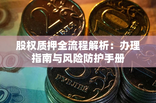 武汉股权质押全流程解析：办理指南与风险防护手册