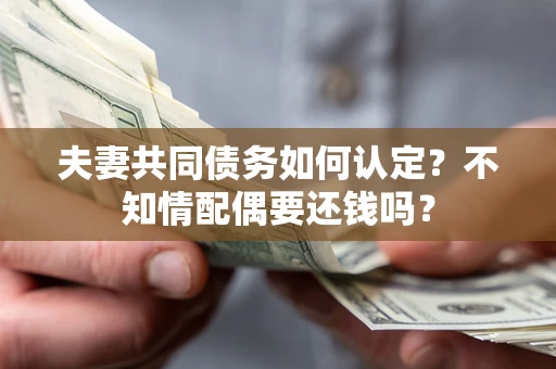 武汉夫妻共同债务如何认定？不知情配偶要还钱吗？