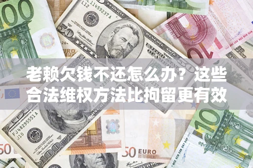 武汉老赖欠钱不还怎么办？这些合法维权方法比拘留更有效