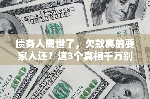 武汉债务人离世了，欠款真的要家人还？这3个真相千万别弄错