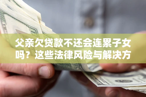武汉父亲欠贷款不还会连累子女吗？这些法律风险与解决方法要早知道！