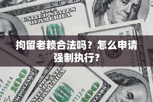 武汉拘留老赖合法吗？怎么申请强制执行？