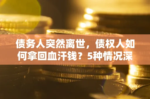 武汉债务人突然离世，债权人如何拿回血汗钱？5种情况深度解析