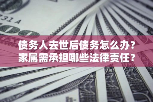 武汉债务人去世后债务怎么办？家属需承担哪些法律责任？