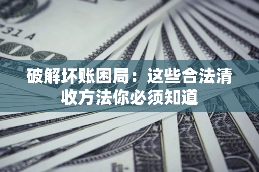 武汉破解坏账困局：这些合法清收方法你必须知道