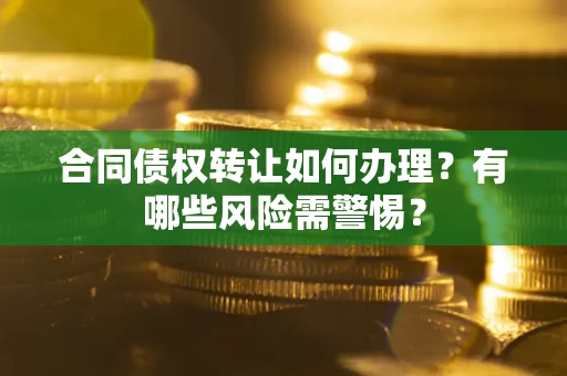 武汉合同债权转让如何办理？有哪些风险需警惕？