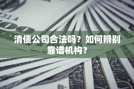 武汉清债公司合法吗?如何辨别靠谱机构? 武汉清债公司合法吗?如何辨别靠谱机构?