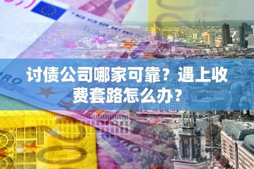 武汉讨债公司哪家可靠？遇上收费套路怎么办？