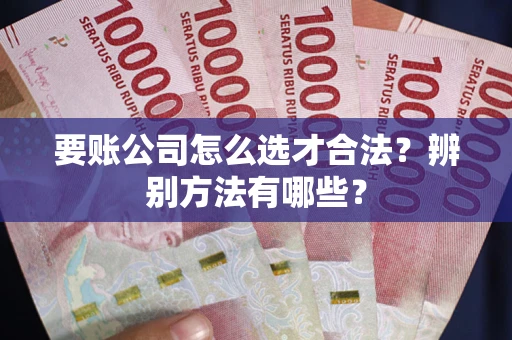 武汉要账公司怎么选才合法？辨别方法有哪些？