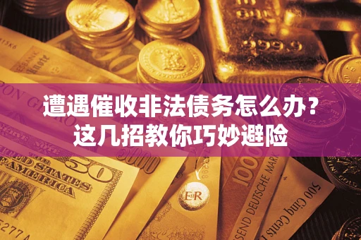 武汉遭遇催收非法债务怎么办？这几招教你巧妙避险