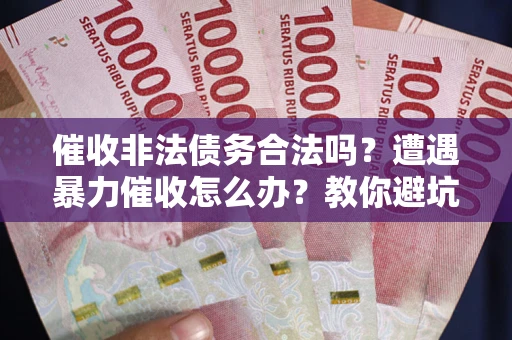 武汉催收非法债务合法吗？遭遇暴力催收怎么办？教你避坑指南！