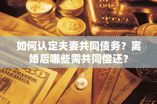 武汉如何认定夫妻共同债务？离婚后哪些需共同偿还？