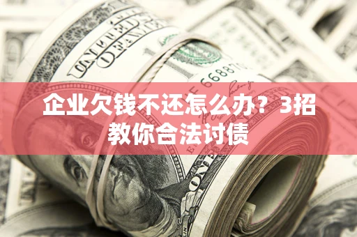 武汉企业欠钱不还怎么办？3招教你合法讨债