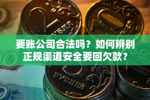 武汉要账公司合法吗？如何辨别正规渠道安全要回欠款？