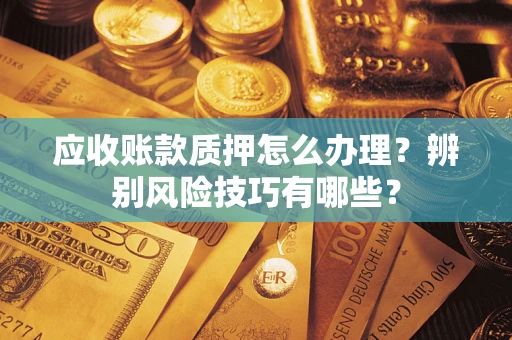 武汉应收账款质押怎么办理？辨别风险技巧有哪些？