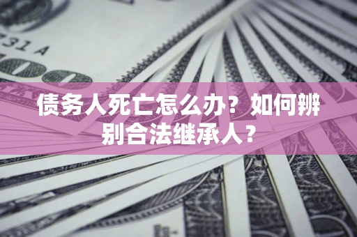 武汉债务人死亡怎么办？如何辨别合法继承人？
