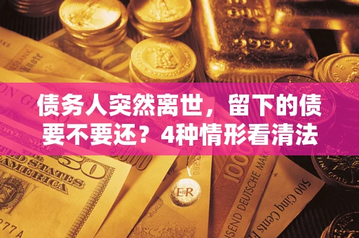 武汉债务人突然离世，留下的债要不要还？4种情形看清法律判决