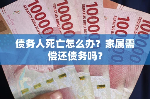 武汉债务人死亡怎么办？家属需偿还债务吗？