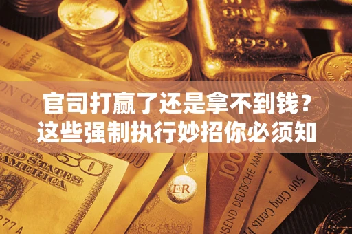 武汉官司打赢了还是拿不到钱？这些强制执行妙招你必须知道