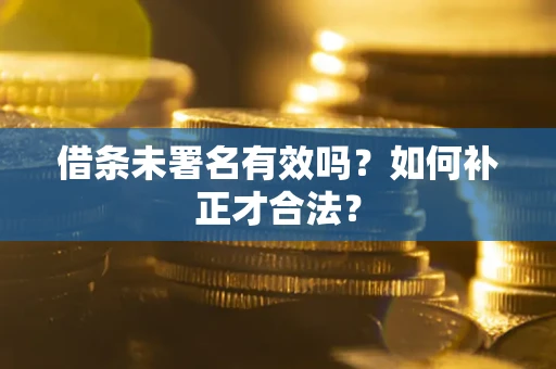 武汉借条未署名有效吗？如何补正才合法？