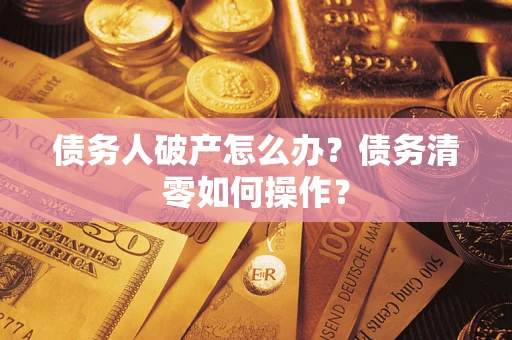 武汉债务人破产怎么办？债务清零如何操作？
