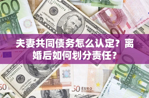 武汉夫妻共同债务怎么认定？离婚后如何划分责任？
